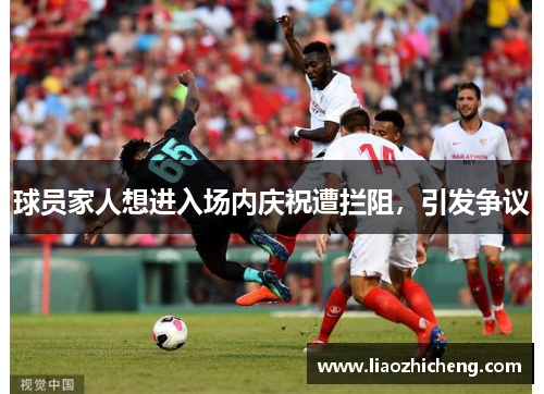 球员家人想进入场内庆祝遭拦阻，引发争议
